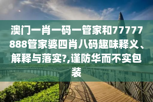 澳门一肖一码一管家和77777888管家婆四肖八码趣味释义、解释与落实?,谨防华而不实包装