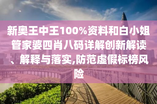 新奥王中王100%资料和白小姐管家婆四肖八码详解创新解读、解释与落实,防范虚假标榜风险