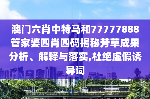 澳门六肖中特马和77777888管家婆四肖四码揭秘芳草成果分析、解释与落实,杜绝虚假诱导词