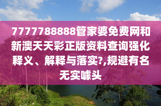 7777788888管家婆免费网和新澳天天彩正版资料查询强化释义、解释与落实?,规避有名无实噱头