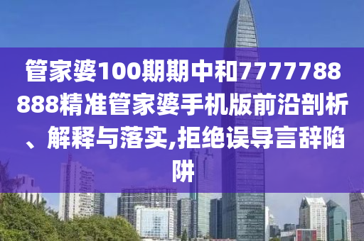 管家婆100期期中和7777788888精准管家婆手机版前沿剖析、解释与落实,拒绝误导言辞陷阱