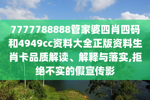 7777788888管家婆四肖四码和4949cc资料大全正版资料生肖卡品质解读、解释与落实,拒绝不实的假宣传影