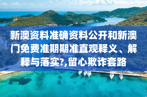 新澳资料准确资料公开和新澳门免费准期期准直观释义、解释与落实?,留心欺诈套路