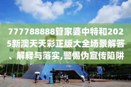 777788888管家婆中特和2025新澳天天彩正版大全场景解答、解释与落实,警惕伪宣传陷阱
