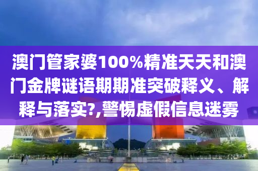 澳门管家婆100%精准天天和澳门金牌谜语期期准突破释义、解释与落实?,警惕虚假信息迷雾