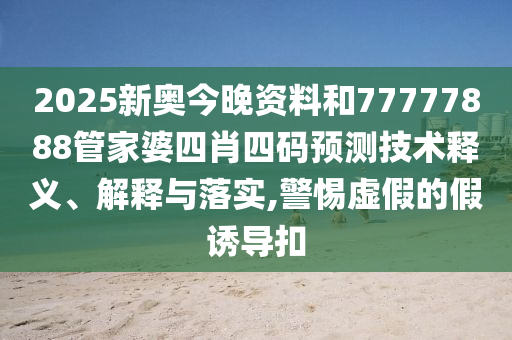 2025新奥今晚资料和77777888管家婆四肖四码预测技术释义、解释与落实,警惕虚假的假诱导扣