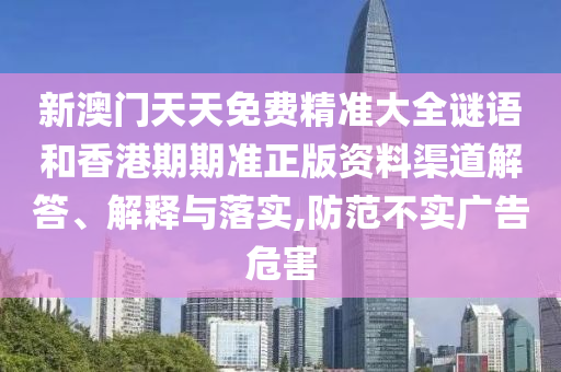 新澳门天天免费精准大全谜语和香港期期准正版资料渠道解答、解释与落实,防范不实广告危害