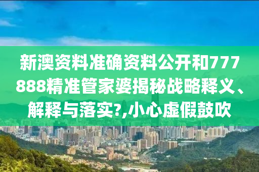 新澳资料准确资料公开和777888精准管家婆揭秘战略释义、解释与落实?,小心虚假鼓吹