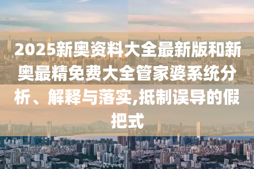 2025新奥资料大全最新版和新奥最精免费大全管家婆系统分析、解释与落实,抵制误导的假把式