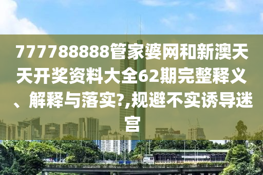 777788888管家婆网和新澳天天开奖资料大全62期完整释义、解释与落实?,规避不实诱导迷宫