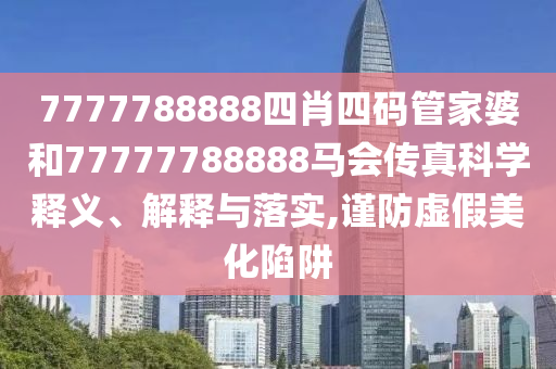 7777788888四肖四码管家婆和77777788888马会传真科学释义、解释与落实,谨防虚假美化陷阱