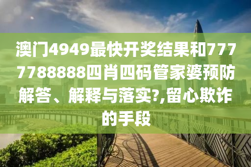 澳门4949最快开奖结果和7777788888四肖四码管家婆预防解答、解释与落实?,留心欺诈的手段