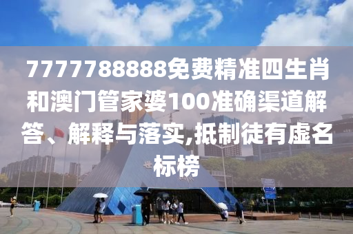 7777788888免费精准四生肖和澳门管家婆100准确渠道解答、解释与落实,抵制徒有虚名标榜