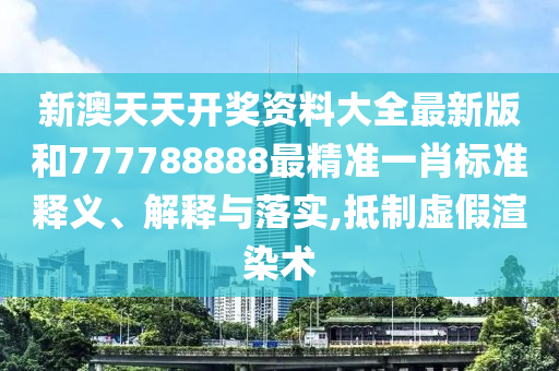 新澳天天开奖资料大全最新版和777788888最精准一肖标准释义、解释与落实,抵制虚假渲染术