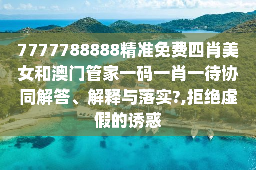 7777788888精准免费四肖美女和澳门管家一码一肖一待协同解答、解释与落实?,拒绝虚假的诱惑