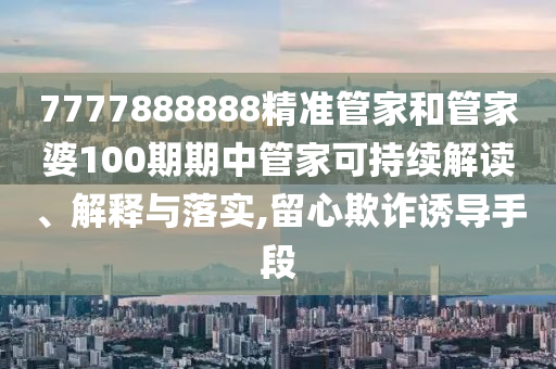 7777888888精准管家和管家婆100期期中管家可持续解读、解释与落实,留心欺诈诱导手段