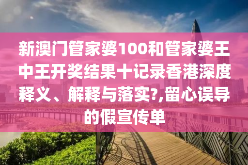 新澳门管家婆100和管家婆王中王开奖结果十记录香港深度释义、解释与落实?,留心误导的假宣传单