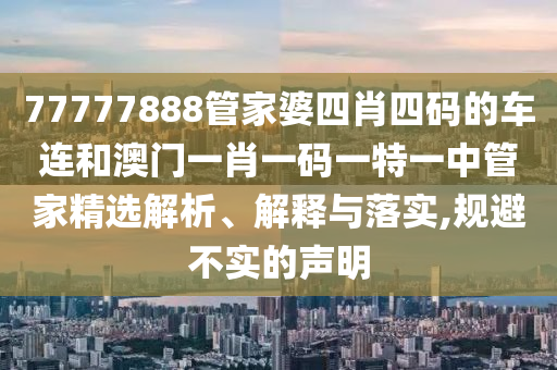 77777888管家婆四肖四码的车连和澳门一肖一码一特一中管家精选解析、解释与落实,规避不实的声明