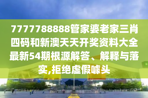 7777788888管家婆老家三肖四码和新澳天天开奖资料大全最新54期根源解答、解释与落实,拒绝虚假噱头