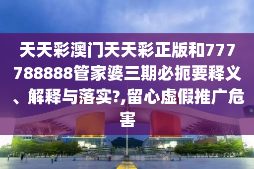 天天彩澳门天天彩正版和777788888管家婆三期必扼要释义、解释与落实?,留心虚假推广危害