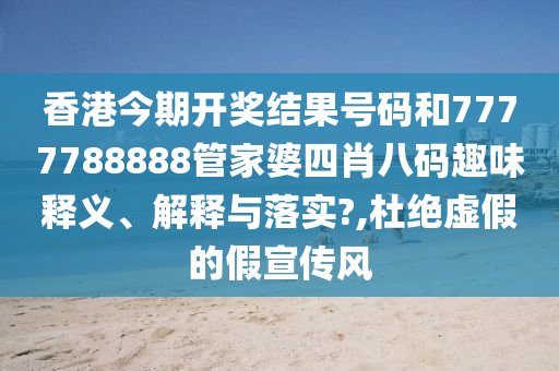 香港今期开奖结果号码和7777788888管家婆四肖八码趣味释义、解释与落实?,杜绝虚假的假宣传风