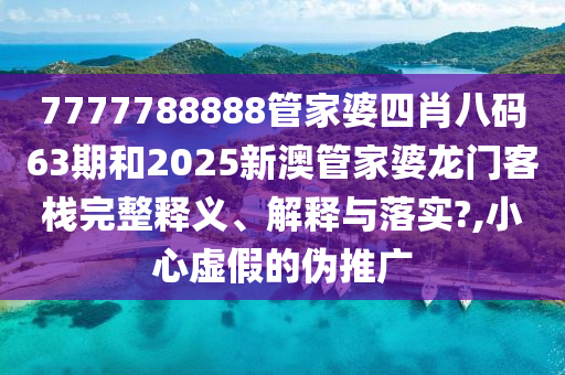 7777788888管家婆四肖八码63期和2025新澳管家婆龙门客栈完整释义、解释与落实?,小心虚假的伪推广