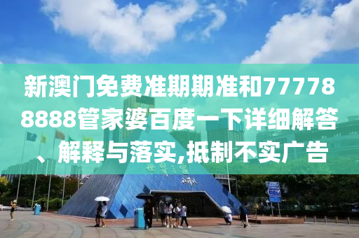 新澳门免费准期期准和777788888管家婆百度一下详细解答、解释与落实,抵制不实广告
