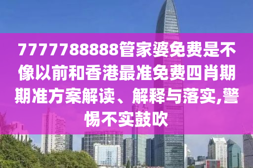 7777788888管家婆免费是不像以前和香港最准免费四肖期期准方案解读、解释与落实,警惕不实鼓吹
