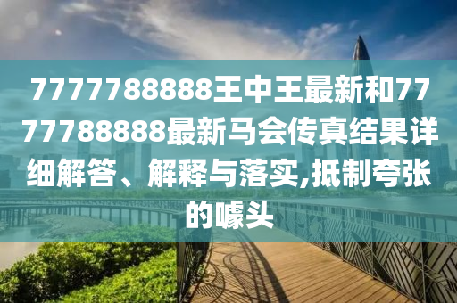 7777788888王中王最新和7777788888最新马会传真结果详细解答、解释与落实,抵制夸张的噱头