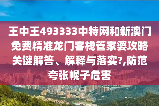 王中王493333中特网和新澳门免费精准龙门客栈管家婆攻略关键解答、解释与落实?,防范夸张幌子危害