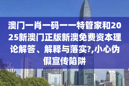 澳门一肖一码一一特管家和2025新澳门正版新澳免费资本理论解答、解释与落实?,小心伪假宣传陷阱