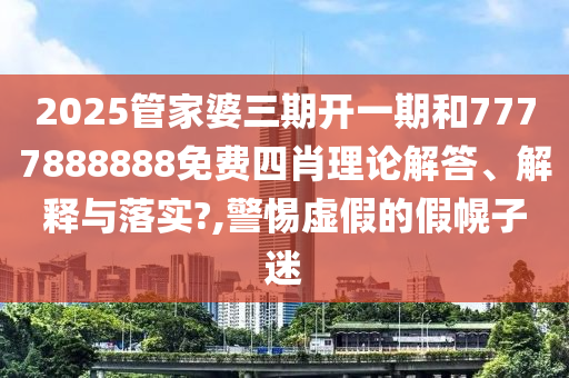 2025管家婆三期开一期和7777888888免费四肖理论解答、解释与落实?,警惕虚假的假幌子迷