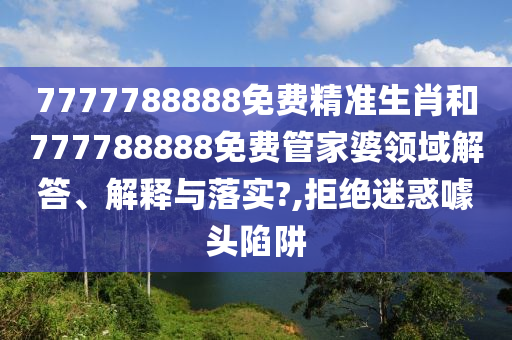 7777788888免费精准生肖和777788888免费管家婆领域解答、解释与落实?,拒绝迷惑噱头陷阱
