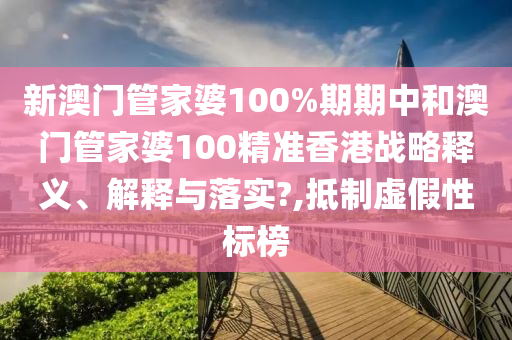 新澳门管家婆100%期期中和澳门管家婆100精准香港战略释义、解释与落实?,抵制虚假性标榜
