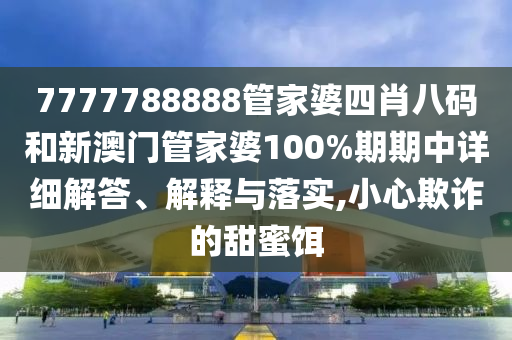 7777788888管家婆四肖八码和新澳门管家婆100%期期中详细解答、解释与落实,小心欺诈的甜蜜饵