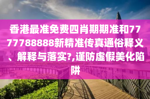 香港最准免费四肖期期准和7777788888新精准传真通俗释义、解释与落实?,谨防虚假美化陷阱