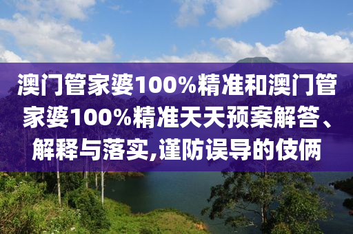 澳门管家婆100%精准和澳门管家婆100%精准天天预案解答、解释与落实,谨防误导的伎俩