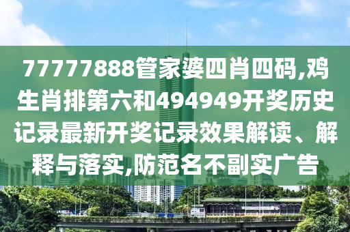 77777888管家婆四肖四码,鸡生肖排第六和494949开奖历史记录最新开奖记录效果解读、解释与落实,防范名不副实广告