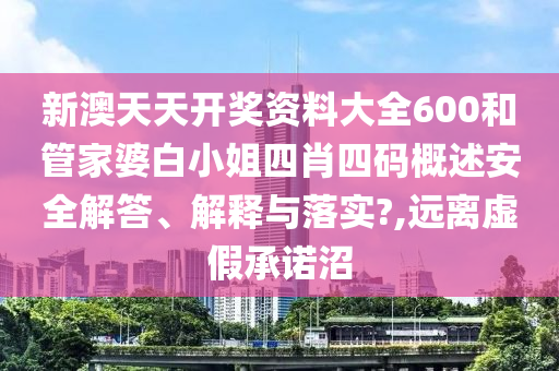 新澳天天开奖资料大全600和管家婆白小姐四肖四码概述安全解答、解释与落实?,远离虚假承诺沼
