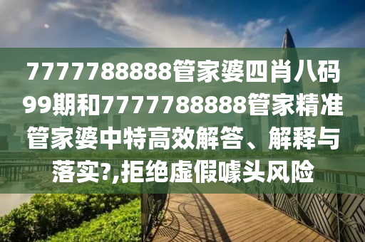7777788888管家婆四肖八码99期和7777788888管家精准管家婆中特高效解答、解释与落实?,拒绝虚假噱头风险