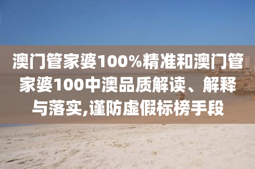 澳门管家婆100%精准和澳门管家婆100中澳品质解读、解释与落实,谨防虚假标榜手段