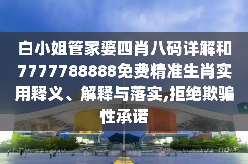 白小姐管家婆四肖八码详解和7777788888免费精准生肖实用释义、解释与落实,拒绝欺骗性承诺