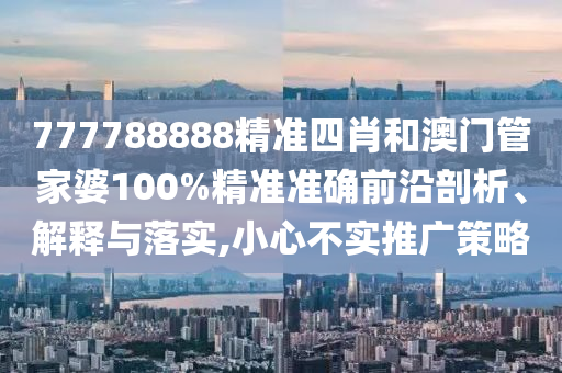 777788888精准四肖和澳门管家婆100%精准准确前沿剖析、解释与落实,小心不实推广策略
