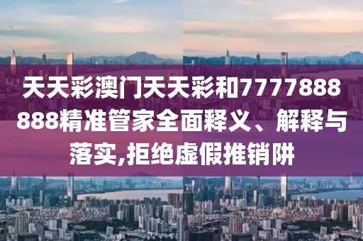 天天彩澳门天天彩和7777888888精准管家全面释义、解释与落实,拒绝虚假推销阱