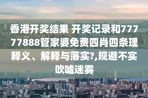 香港开奖结果 开奖记录和77777888管家婆免费四肖四条理释义、解释与落实?,规避不实吹嘘迷雾