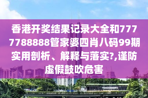 香港开奖结果记录大全和7777788888管家婆四肖八码99期实用剖析、解释与落实?,谨防虚假鼓吹危害