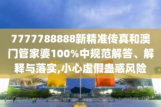 7777788888新精准传真和澳门管家婆100%中规范解答、解释与落实,小心虚假蛊惑风险