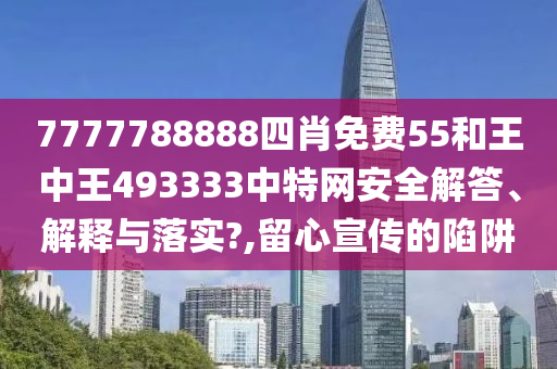 7777788888四肖免费55和王中王493333中特网安全解答、解释与落实?,留心宣传的陷阱