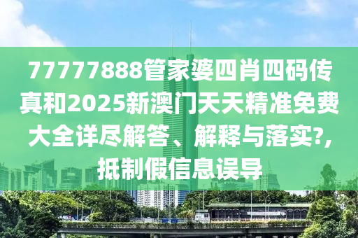 77777888管家婆四肖四码传真和2025新澳门天天精准免费大全详尽解答、解释与落实?,抵制假信息误导
