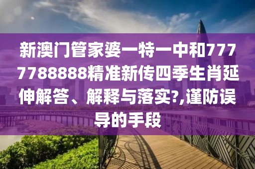 新澳门管家婆一特一中和7777788888精准新传四季生肖延伸解答、解释与落实?,谨防误导的手段